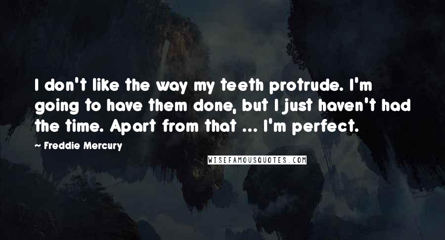 Freddie Mercury Quotes: I don't like the way my teeth protrude. I'm going to have them done, but I just haven't had the time. Apart from that ... I'm perfect.