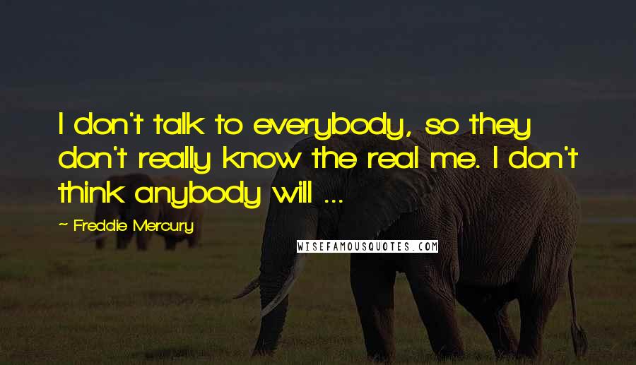 Freddie Mercury Quotes: I don't talk to everybody, so they don't really know the real me. I don't think anybody will ...