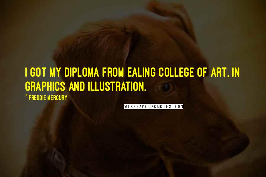 Freddie Mercury Quotes: I got my diploma from Ealing College of Art, in graphics and illustration.