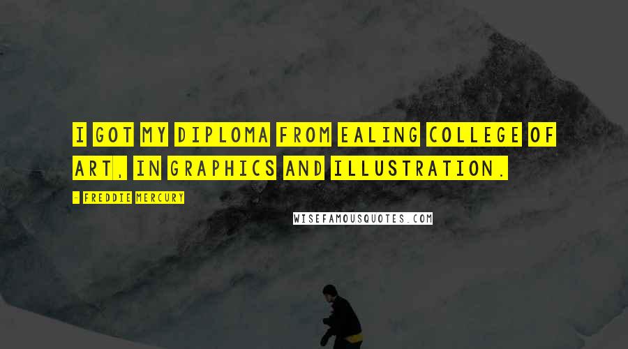 Freddie Mercury Quotes: I got my diploma from Ealing College of Art, in graphics and illustration.