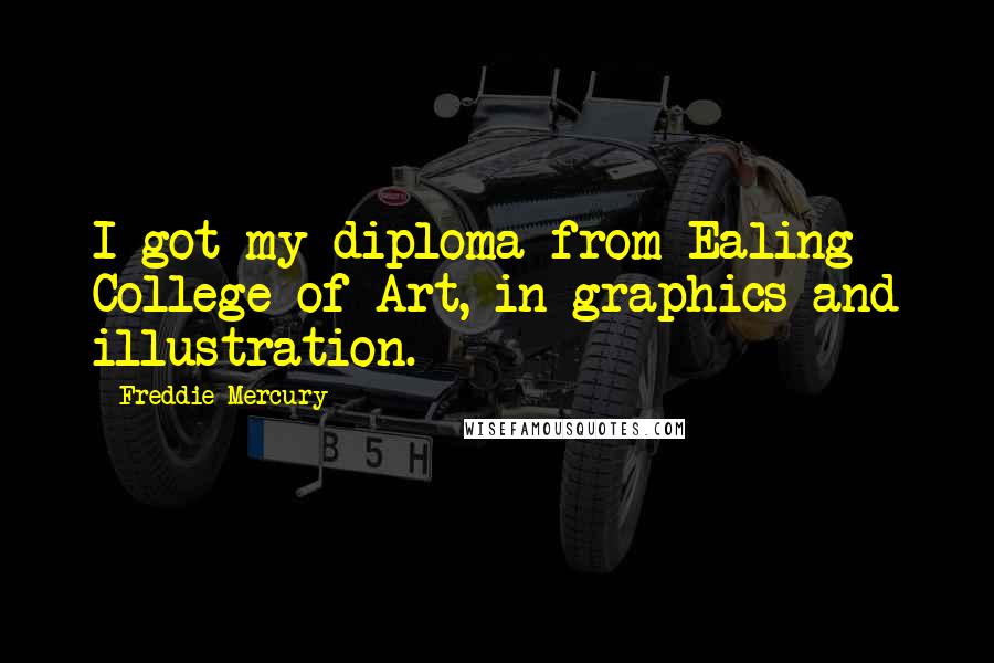 Freddie Mercury Quotes: I got my diploma from Ealing College of Art, in graphics and illustration.