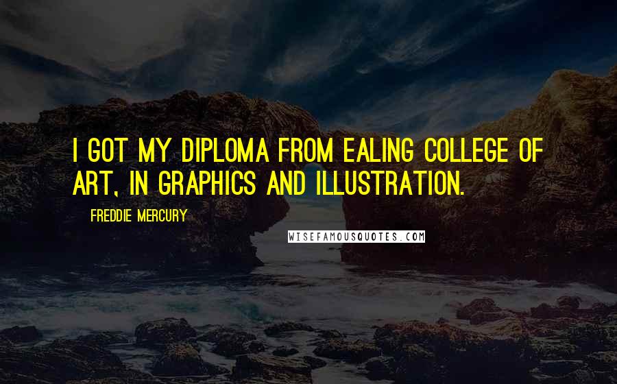 Freddie Mercury Quotes: I got my diploma from Ealing College of Art, in graphics and illustration.