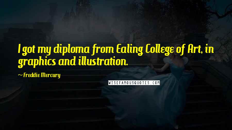 Freddie Mercury Quotes: I got my diploma from Ealing College of Art, in graphics and illustration.