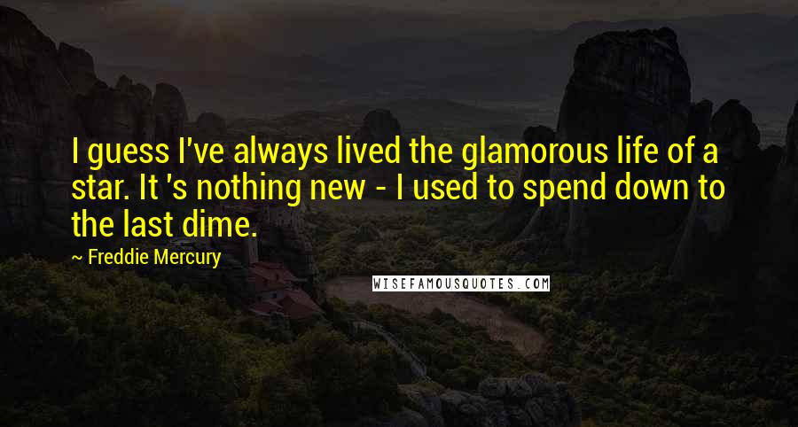 Freddie Mercury Quotes: I guess I've always lived the glamorous life of a star. It 's nothing new - I used to spend down to the last dime.