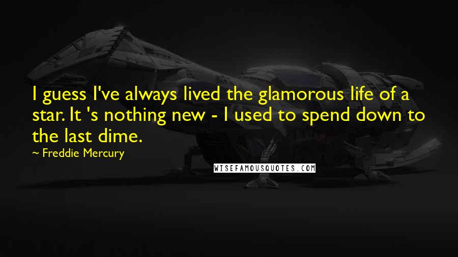 Freddie Mercury Quotes: I guess I've always lived the glamorous life of a star. It 's nothing new - I used to spend down to the last dime.