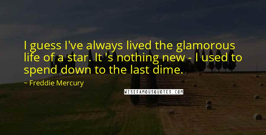 Freddie Mercury Quotes: I guess I've always lived the glamorous life of a star. It 's nothing new - I used to spend down to the last dime.
