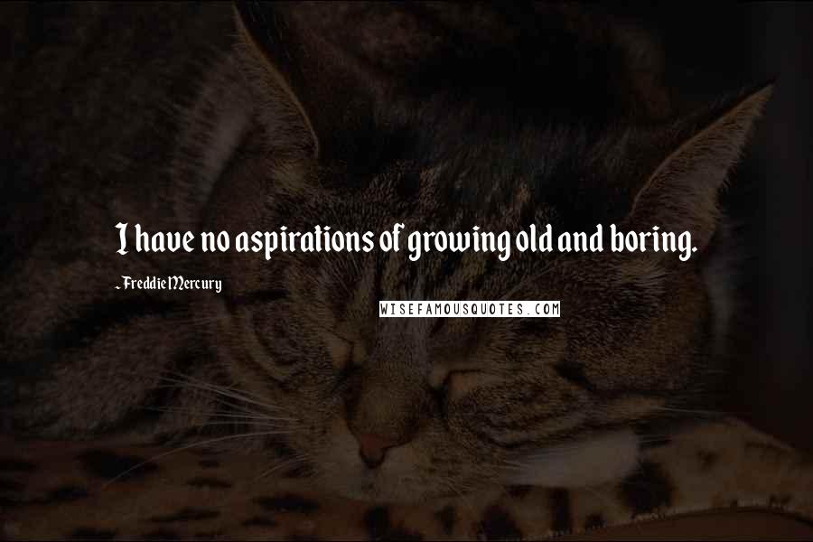 Freddie Mercury Quotes: I have no aspirations of growing old and boring.