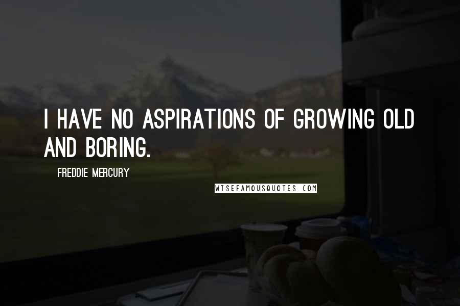 Freddie Mercury Quotes: I have no aspirations of growing old and boring.