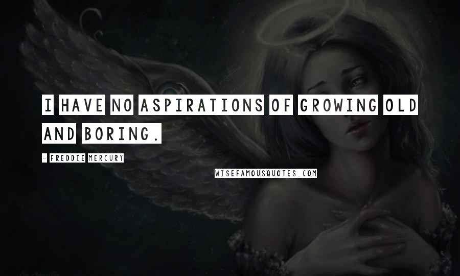 Freddie Mercury Quotes: I have no aspirations of growing old and boring.