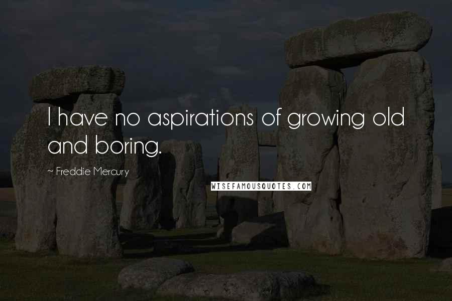 Freddie Mercury Quotes: I have no aspirations of growing old and boring.