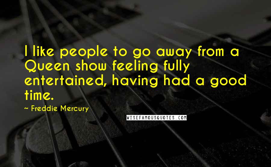 Freddie Mercury Quotes: I like people to go away from a Queen show feeling fully entertained, having had a good time.