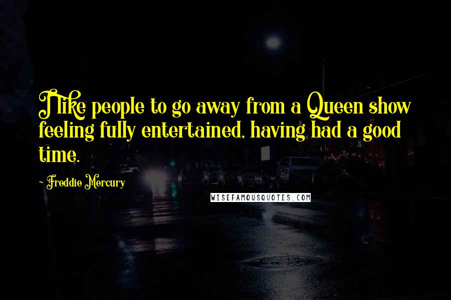 Freddie Mercury Quotes: I like people to go away from a Queen show feeling fully entertained, having had a good time.