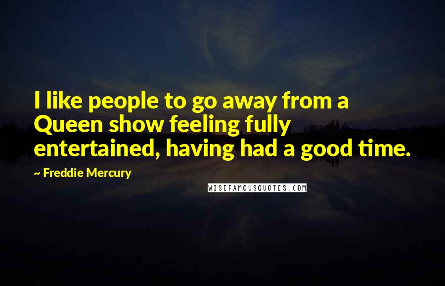 Freddie Mercury Quotes: I like people to go away from a Queen show feeling fully entertained, having had a good time.