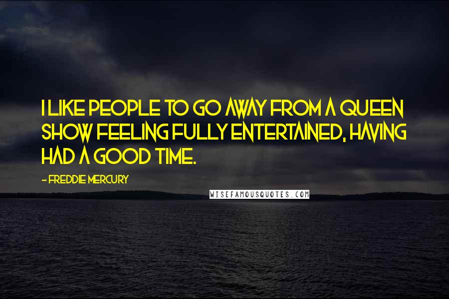 Freddie Mercury Quotes: I like people to go away from a Queen show feeling fully entertained, having had a good time.