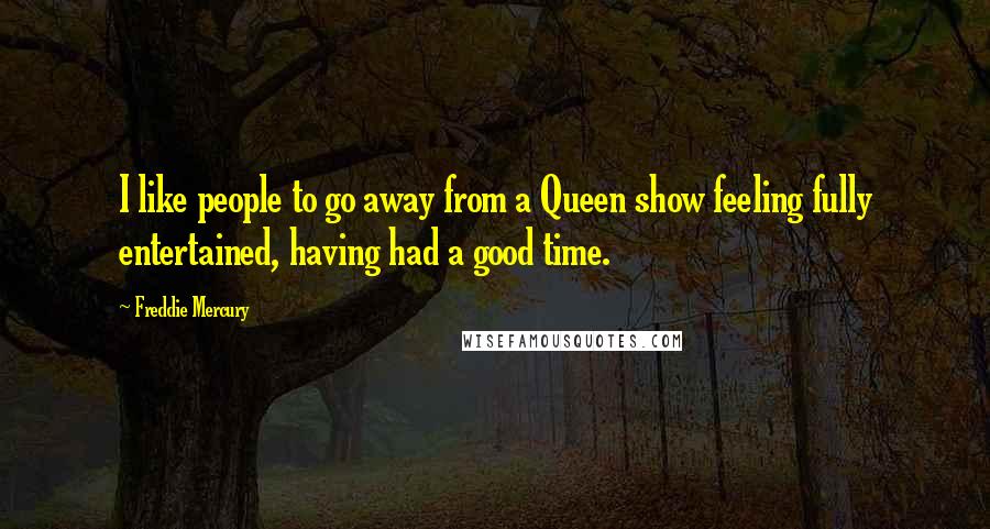 Freddie Mercury Quotes: I like people to go away from a Queen show feeling fully entertained, having had a good time.