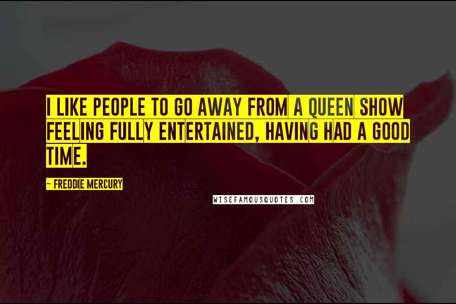 Freddie Mercury Quotes: I like people to go away from a Queen show feeling fully entertained, having had a good time.