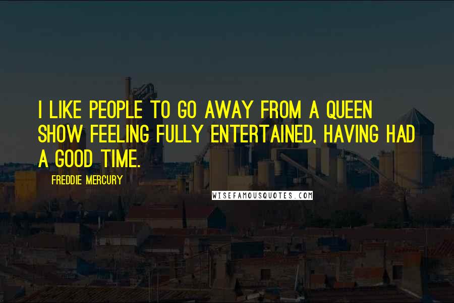 Freddie Mercury Quotes: I like people to go away from a Queen show feeling fully entertained, having had a good time.