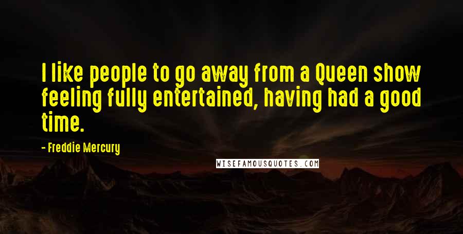 Freddie Mercury Quotes: I like people to go away from a Queen show feeling fully entertained, having had a good time.