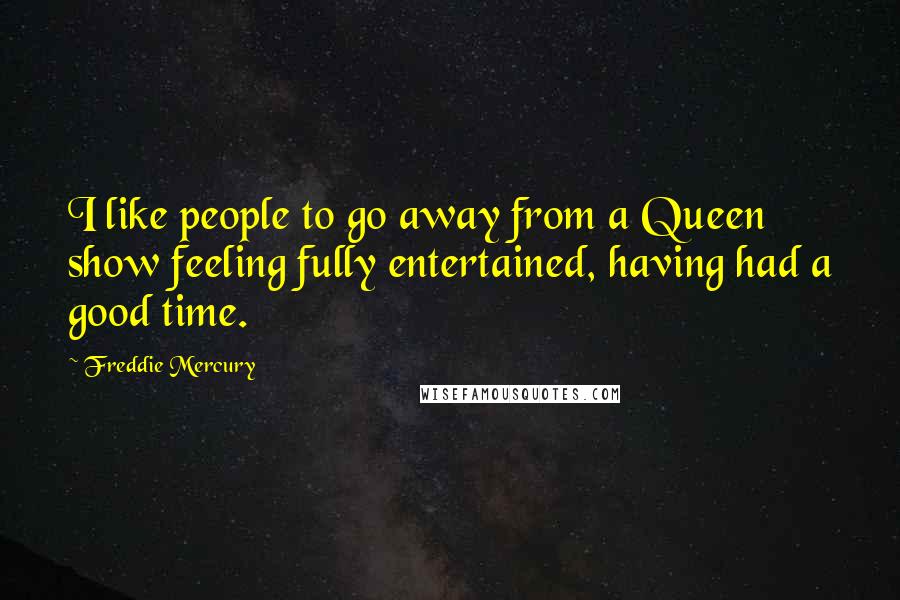 Freddie Mercury Quotes: I like people to go away from a Queen show feeling fully entertained, having had a good time.