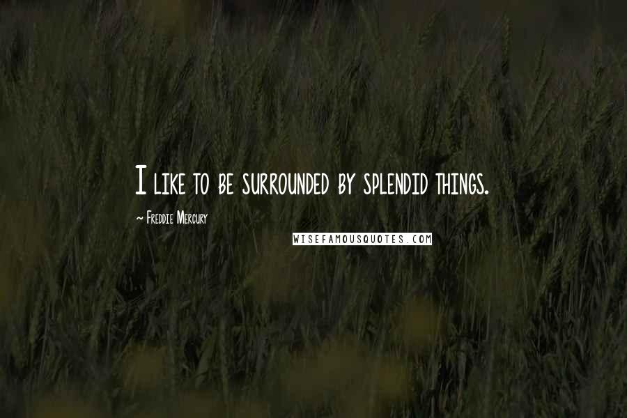 Freddie Mercury Quotes: I like to be surrounded by splendid things.