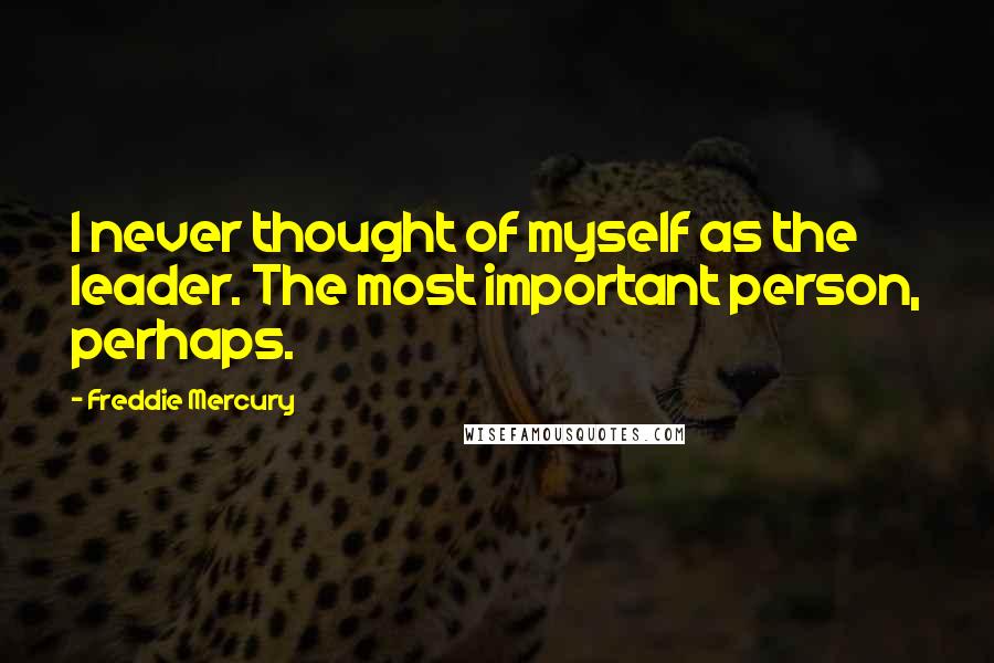 Freddie Mercury Quotes: I never thought of myself as the leader. The most important person, perhaps.