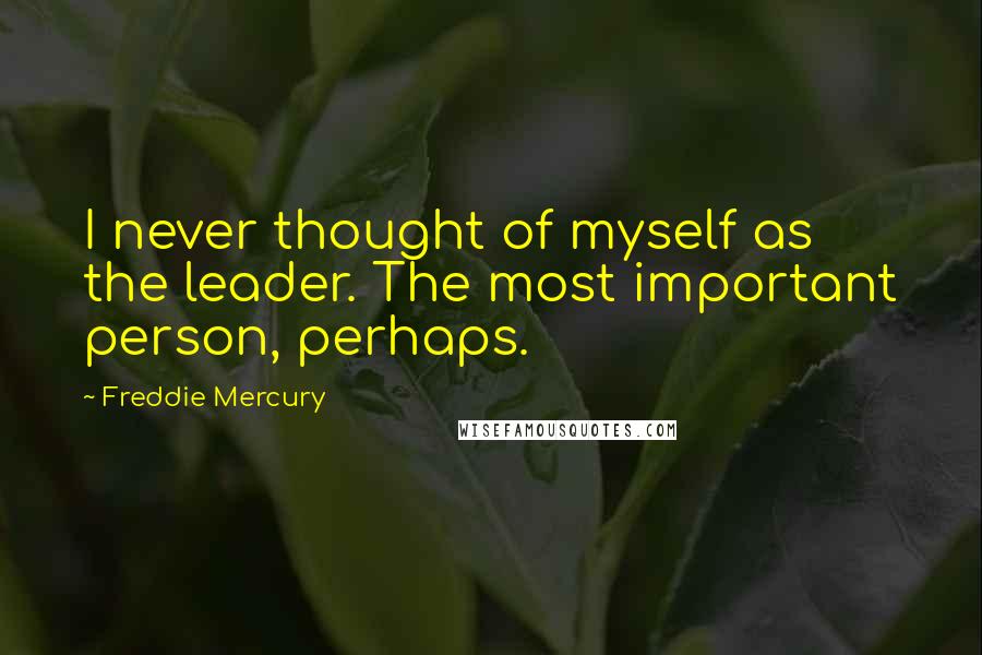 Freddie Mercury Quotes: I never thought of myself as the leader. The most important person, perhaps.
