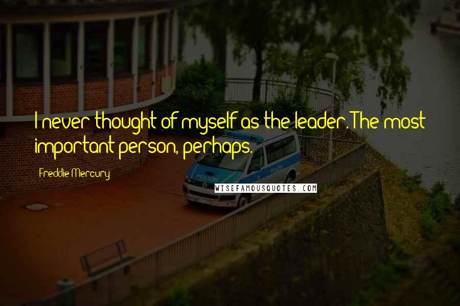 Freddie Mercury Quotes: I never thought of myself as the leader. The most important person, perhaps.