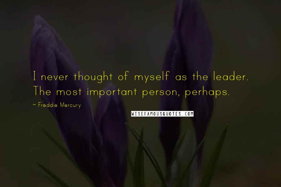 Freddie Mercury Quotes: I never thought of myself as the leader. The most important person, perhaps.