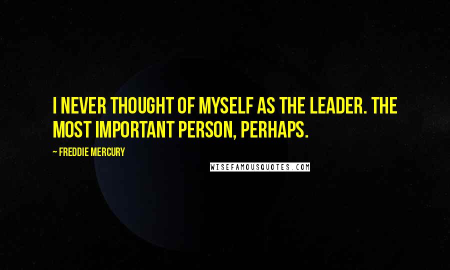 Freddie Mercury Quotes: I never thought of myself as the leader. The most important person, perhaps.