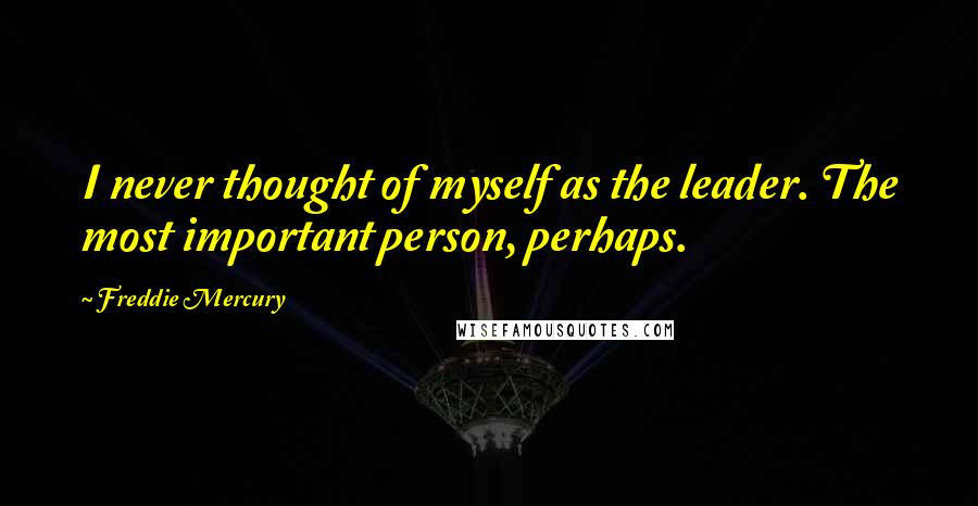 Freddie Mercury Quotes: I never thought of myself as the leader. The most important person, perhaps.