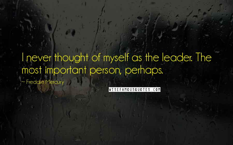 Freddie Mercury Quotes: I never thought of myself as the leader. The most important person, perhaps.