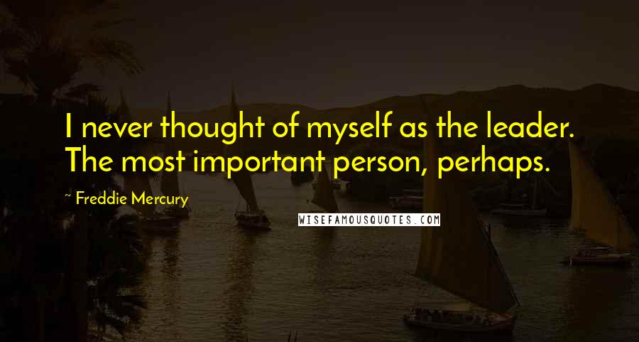 Freddie Mercury Quotes: I never thought of myself as the leader. The most important person, perhaps.