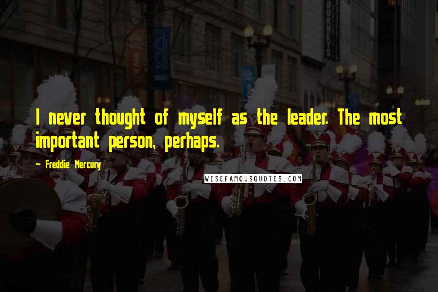 Freddie Mercury Quotes: I never thought of myself as the leader. The most important person, perhaps.