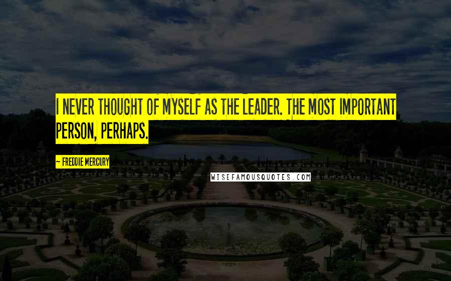 Freddie Mercury Quotes: I never thought of myself as the leader. The most important person, perhaps.
