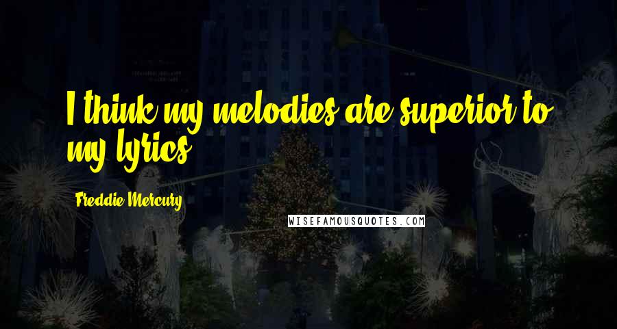 Freddie Mercury Quotes: I think my melodies are superior to my lyrics.