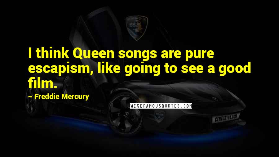 Freddie Mercury Quotes: I think Queen songs are pure escapism, like going to see a good film.