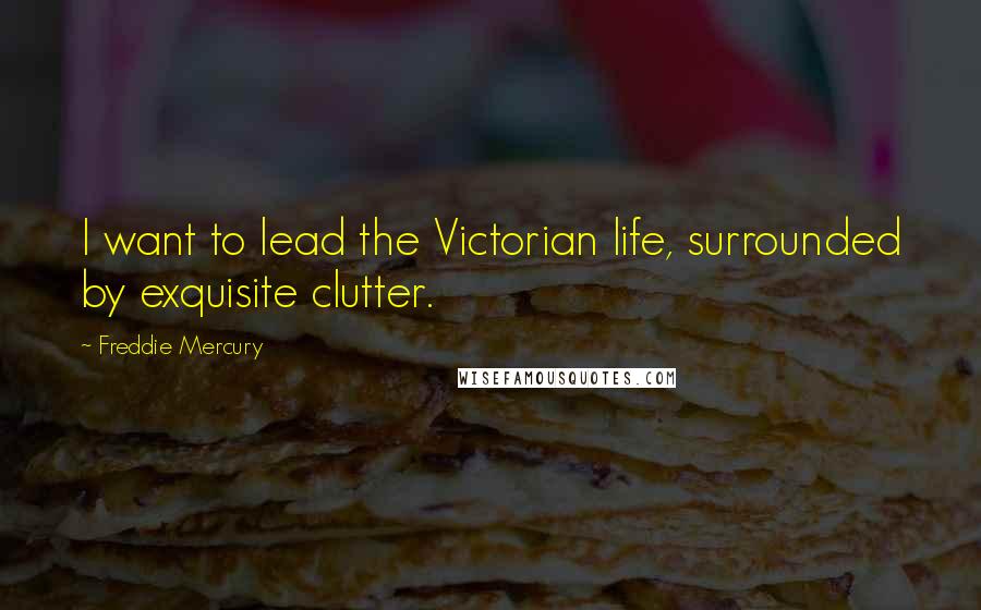 Freddie Mercury Quotes: I want to lead the Victorian life, surrounded by exquisite clutter.