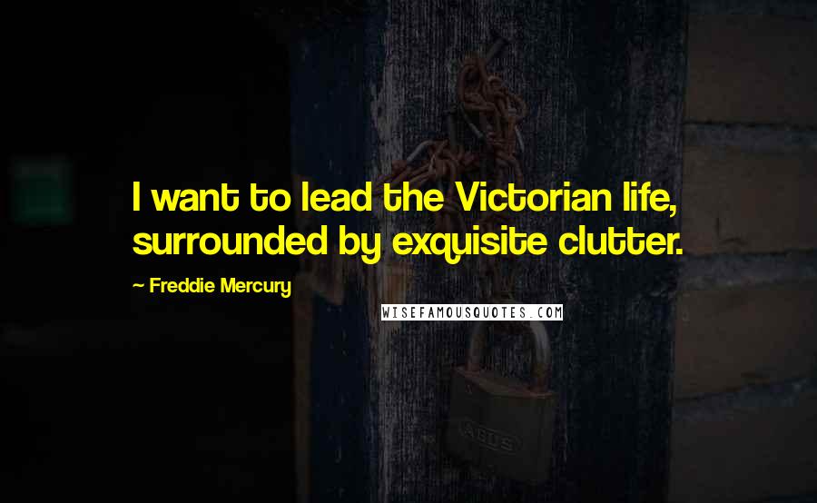 Freddie Mercury Quotes: I want to lead the Victorian life, surrounded by exquisite clutter.