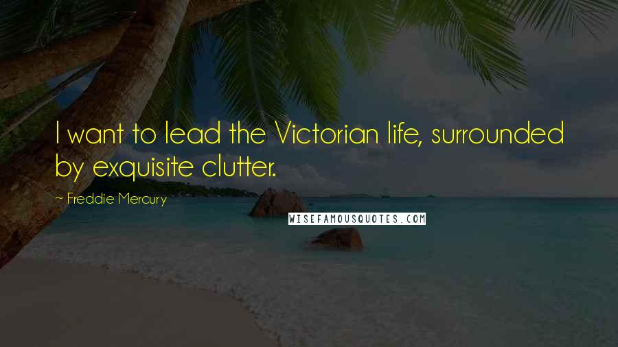 Freddie Mercury Quotes: I want to lead the Victorian life, surrounded by exquisite clutter.