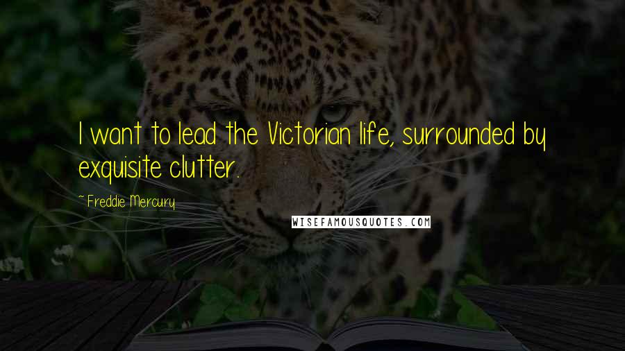 Freddie Mercury Quotes: I want to lead the Victorian life, surrounded by exquisite clutter.