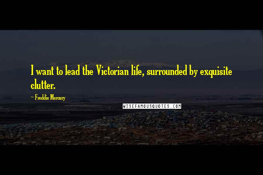 Freddie Mercury Quotes: I want to lead the Victorian life, surrounded by exquisite clutter.