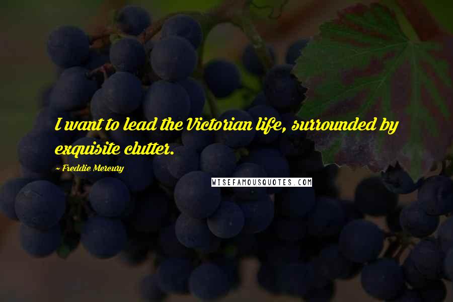 Freddie Mercury Quotes: I want to lead the Victorian life, surrounded by exquisite clutter.