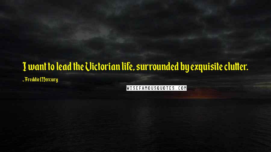 Freddie Mercury Quotes: I want to lead the Victorian life, surrounded by exquisite clutter.