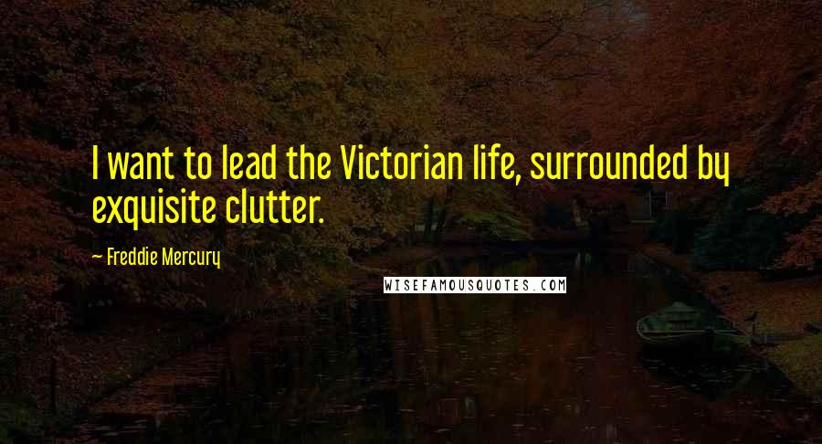 Freddie Mercury Quotes: I want to lead the Victorian life, surrounded by exquisite clutter.