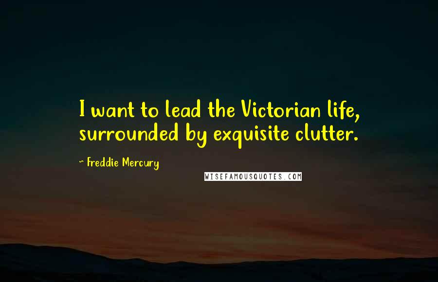 Freddie Mercury Quotes: I want to lead the Victorian life, surrounded by exquisite clutter.