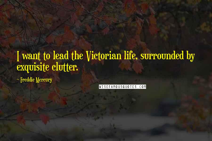 Freddie Mercury Quotes: I want to lead the Victorian life, surrounded by exquisite clutter.