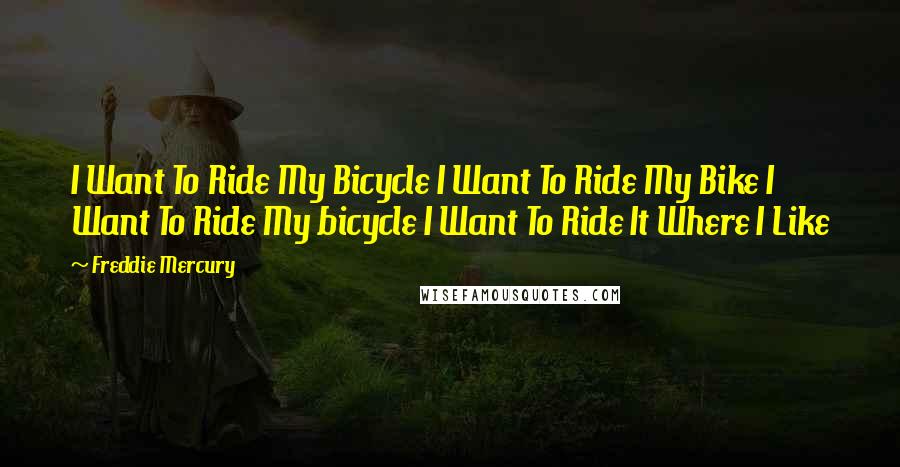 Freddie Mercury Quotes: I Want To Ride My Bicycle I Want To Ride My Bike I Want To Ride My bicycle I Want To Ride It Where I Like