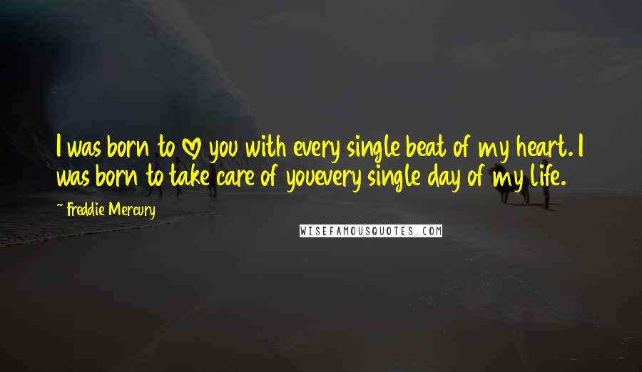Freddie Mercury Quotes: I was born to love you with every single beat of my heart. I was born to take care of youevery single day of my life.