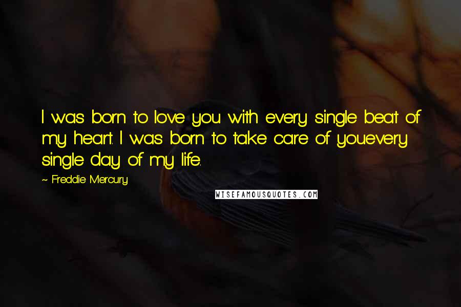 Freddie Mercury Quotes: I was born to love you with every single beat of my heart. I was born to take care of youevery single day of my life.
