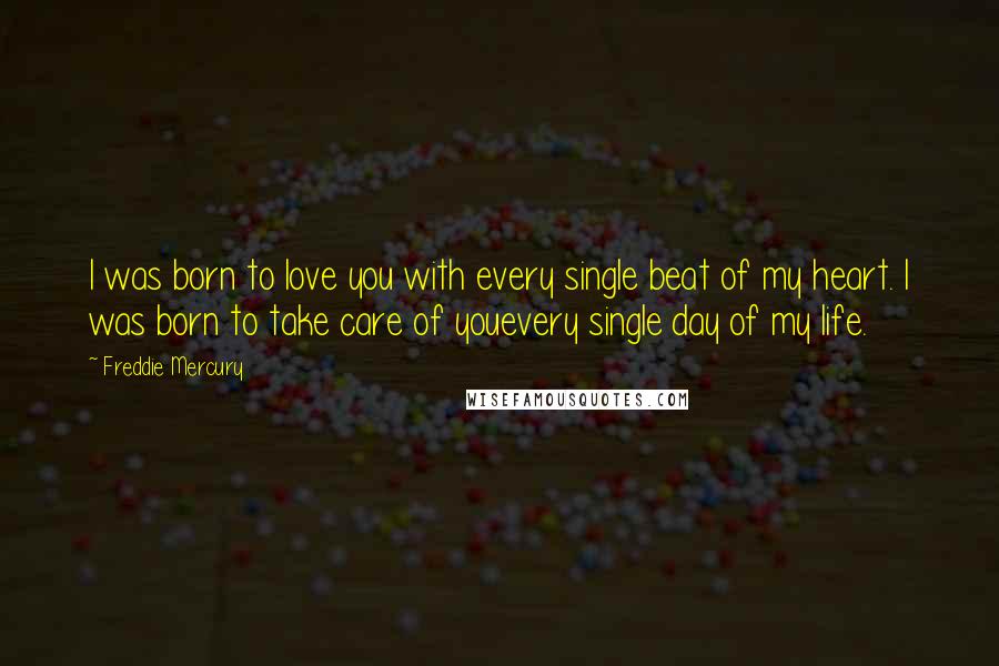 Freddie Mercury Quotes: I was born to love you with every single beat of my heart. I was born to take care of youevery single day of my life.